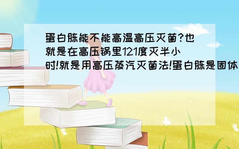 蛋白胨能不能高温高压灭菌?也就是在高压锅里121度灭半小时!就是用高压蒸汽灭菌法!蛋白胨是固体粉末的!