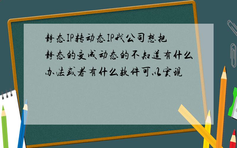 静态IP转动态IP我公司想把静态的变成动态的不知道有什么办法或者有什么软件可以实现