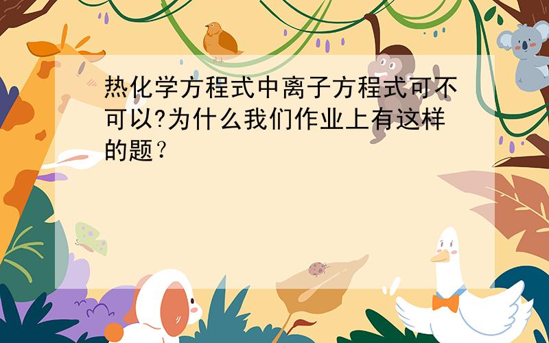 热化学方程式中离子方程式可不可以?为什么我们作业上有这样的题？