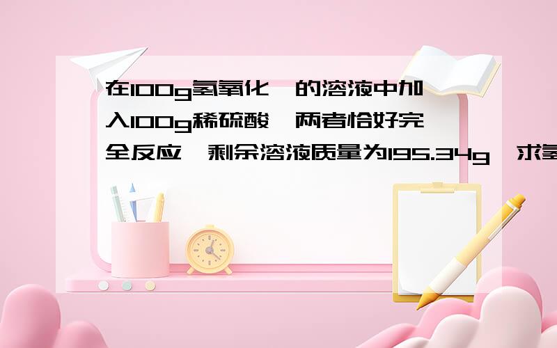 在100g氢氧化钡的溶液中加入100g稀硫酸,两者恰好完全反应,剩余溶液质量为195.34g,求氢氧化钡在原溶液中求氢氧化钡在原溶液中的溶质质量分数,