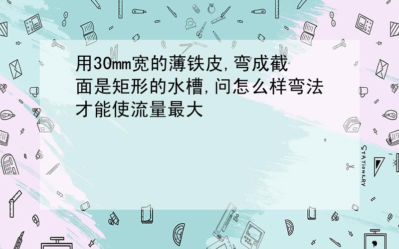 用30mm宽的薄铁皮,弯成截面是矩形的水槽,问怎么样弯法才能使流量最大