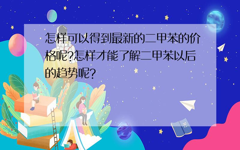 怎样可以得到最新的二甲苯的价格呢?怎样才能了解二甲苯以后的趋势呢?