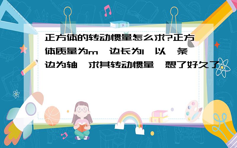 正方体的转动惯量怎么求?正方体质量为m,边长为l,以一条边为轴,求其转动惯量,想了好久了……