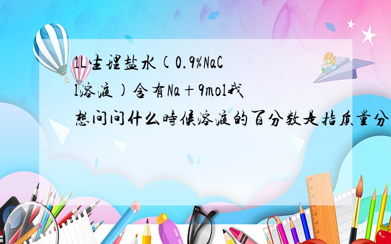 1L生理盐水(0.9%NaCl溶液)含有Na+9mol我想问问什么时候溶液的百分数是指质量分数什么时候溶液的百分数是体积分数比如医用酒精75%乙醇就是体积分数吧?所以应该怎么去判断呢?还是分无机物和