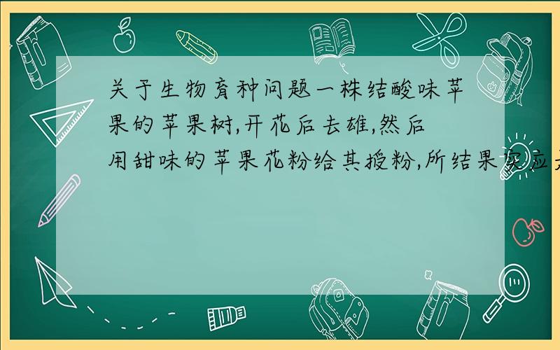 关于生物育种问题一株结酸味苹果的苹果树,开花后去雄,然后用甜味的苹果花粉给其授粉,所结果实应是A甜味 B酸味 C酸甜味答案是B为什么