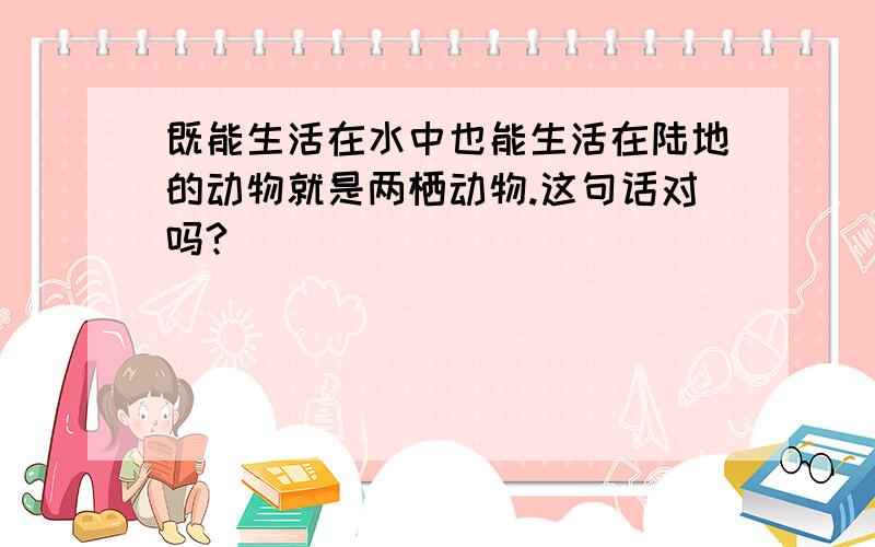 既能生活在水中也能生活在陆地的动物就是两栖动物.这句话对吗?