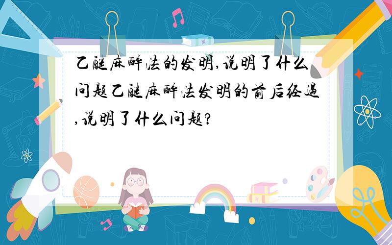 乙醚麻醉法的发明,说明了什么问题乙醚麻醉法发明的前后经过,说明了什么问题?