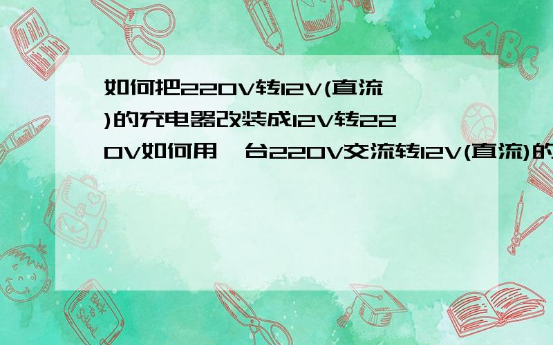 如何把220V转12V(直流)的充电器改装成12V转220V如何用一台220V交流转12V(直流)的充电器改装成12V(直流)转220V(交流)的变压器?我是个菜鸟,最好附上电路图!