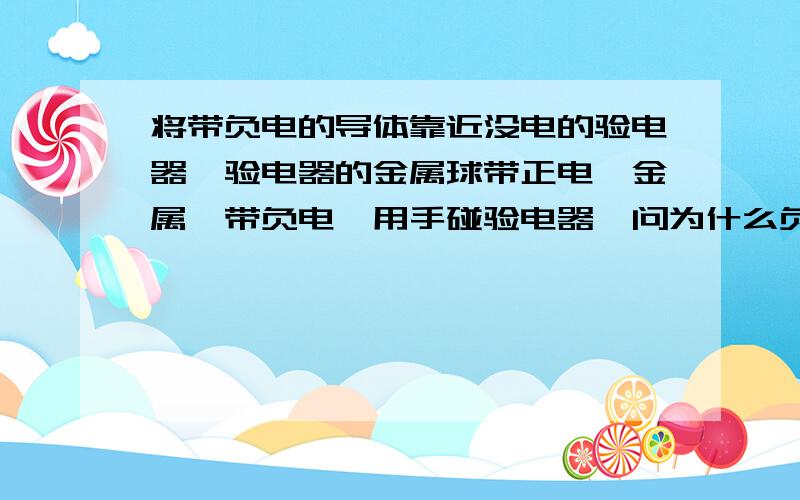 将带负电的导体靠近没电的验电器,验电器的金属球带正电,金属箔带负电,用手碰验电器,问为什么负电会跑走,不是有负电对它的斥力么?就算这个成立,那么负电为什么不能跑走另一题,验电器