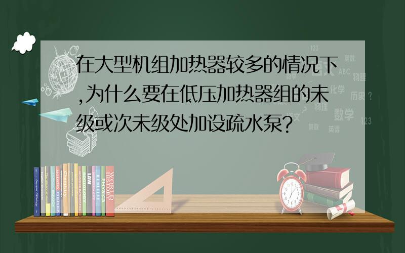 在大型机组加热器较多的情况下,为什么要在低压加热器组的未级或次未级处加设疏水泵?