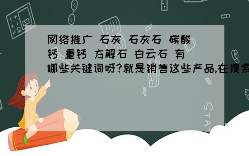 网络推广 石灰 石灰石 碳酸钙 重钙 方解石 白云石 有哪些关键词呀?就是销售这些产品,在搜索引擎上有哪些关键词,怎么自然搜索靠前