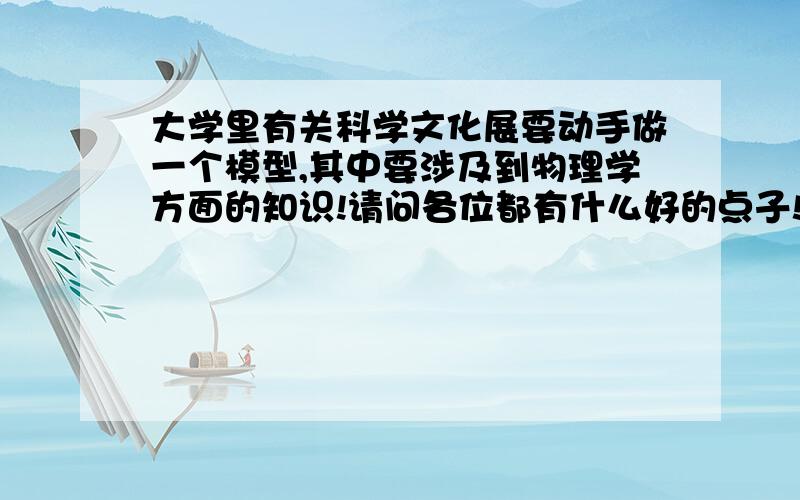 大学里有关科学文化展要动手做一个模型,其中要涉及到物理学方面的知识!请问各位都有什么好的点子!