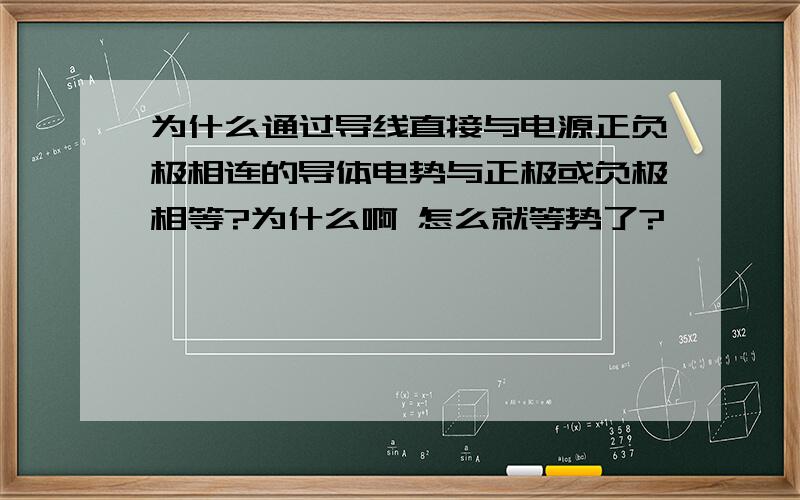 为什么通过导线直接与电源正负极相连的导体电势与正极或负极相等?为什么啊 怎么就等势了?