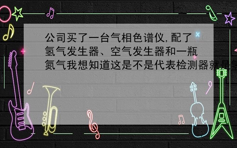 公司买了一台气相色谱仪,配了氢气发生器、空气发生器和一瓶氮气我想知道这是不是代表检测器就是氢火焰离子化检测器,其它检测器也会这么配吗鬼都晓得生化色谱网了，你还打JB广告啊，