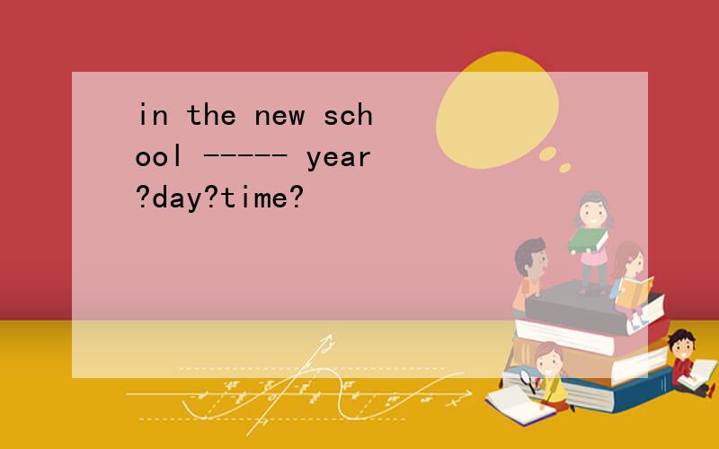 in the new school ----- year?day?time?