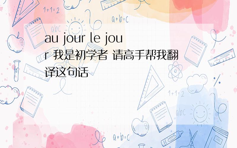 au jour le jour 我是初学者 请高手帮我翻译这句话