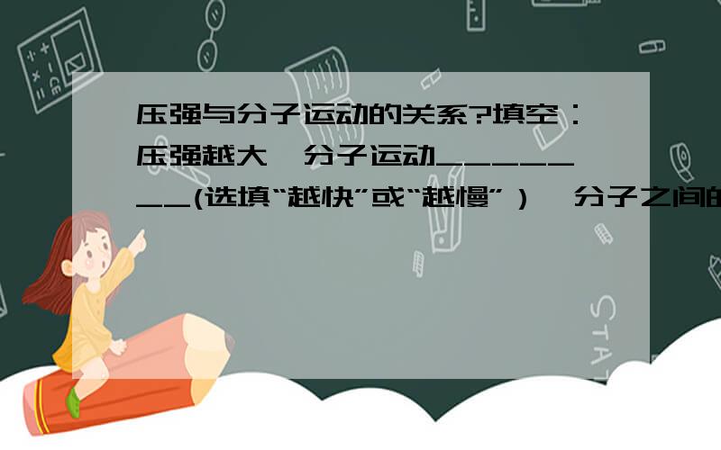 压强与分子运动的关系?填空：压强越大,分子运动_______(选填“越快”或“越慢”）,分子之间的间隔_______(选填“越大”或“越小”）