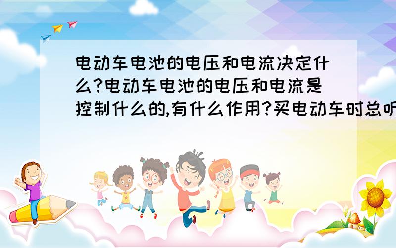 电动车电池的电压和电流决定什么?电动车电池的电压和电流是控制什么的,有什么作用?买电动车时总听店主说大电池,也就是48V但没有强调是多少安的,请问,电流对电动车的影响作用.