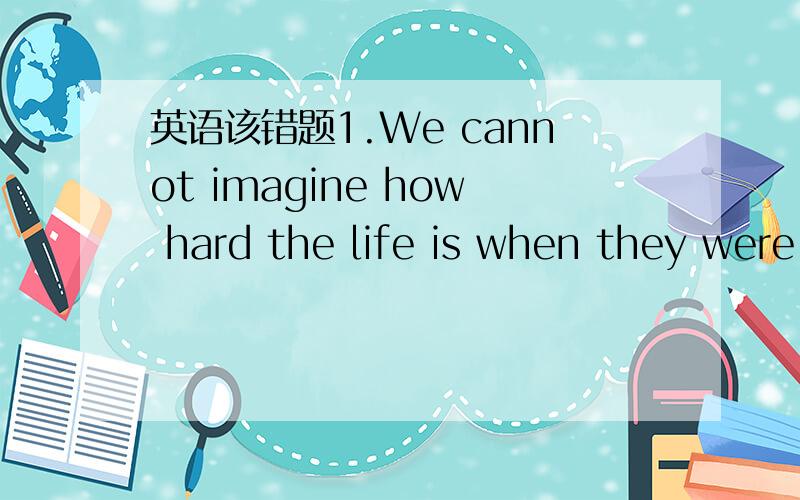 英语该错题1.We cannot imagine how hard the life is when they were young2.I like to read a book for please in the train3.Please shut the windows before you leaving4.Your bag is similar as mine5.Tommy,go to the kitchen and fet ches me a bowl