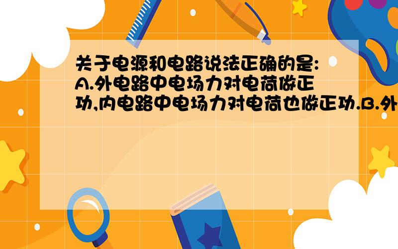 关于电源和电路说法正确的是:A.外电路中电场力对电荷做正功,内电路中电场力对电荷也做正功.B.外电路中电场力对电荷做正功,内电路中非静电力对电荷做正功.并希望得到相关知识的补充.