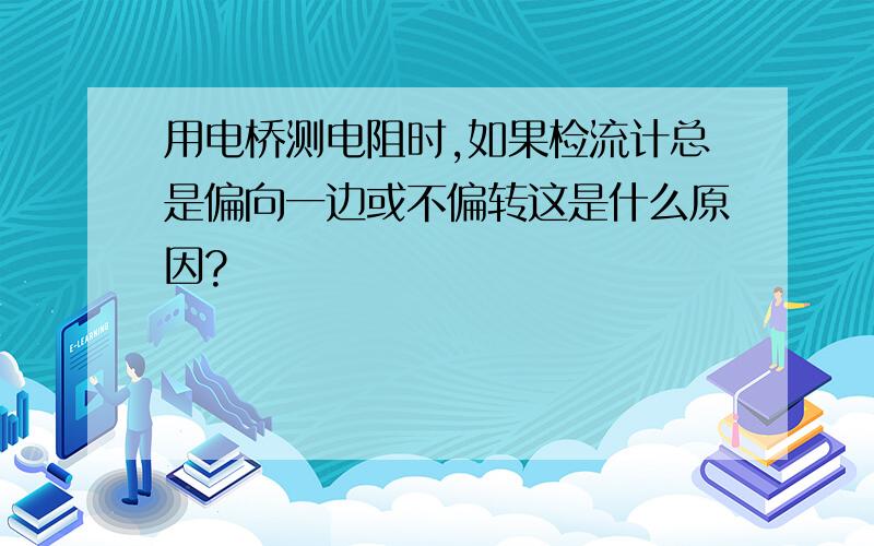 用电桥测电阻时,如果检流计总是偏向一边或不偏转这是什么原因?