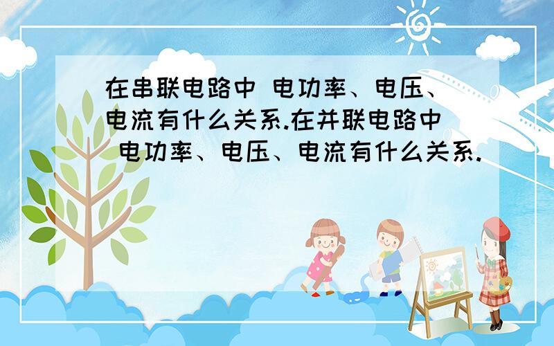 在串联电路中 电功率、电压、电流有什么关系.在并联电路中 电功率、电压、电流有什么关系.