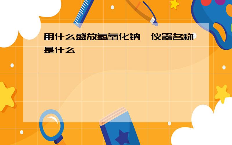 用什么盛放氢氧化钠,仪器名称是什么