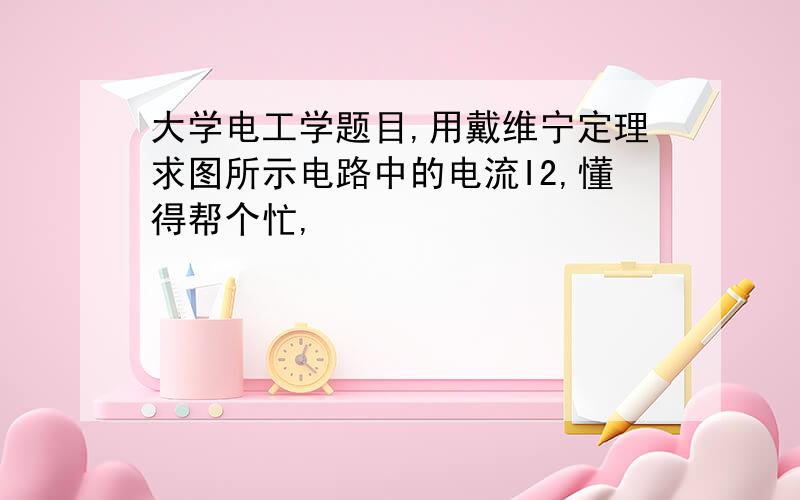 大学电工学题目,用戴维宁定理求图所示电路中的电流I2,懂得帮个忙,