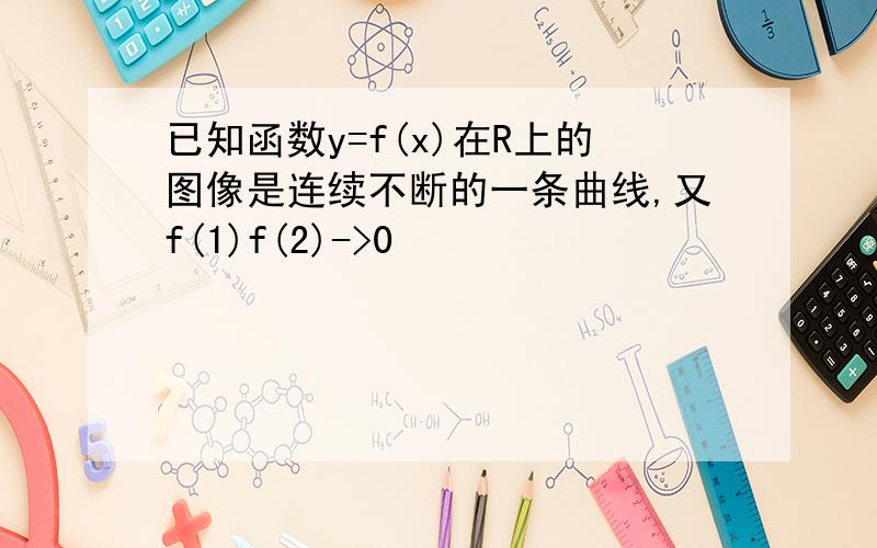 已知函数y=f(x)在R上的图像是连续不断的一条曲线,又f(1)f(2)->0