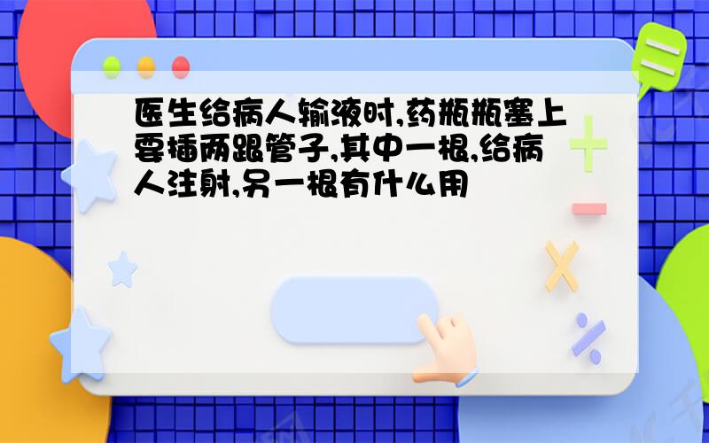 医生给病人输液时,药瓶瓶塞上要插两跟管子,其中一根,给病人注射,另一根有什么用