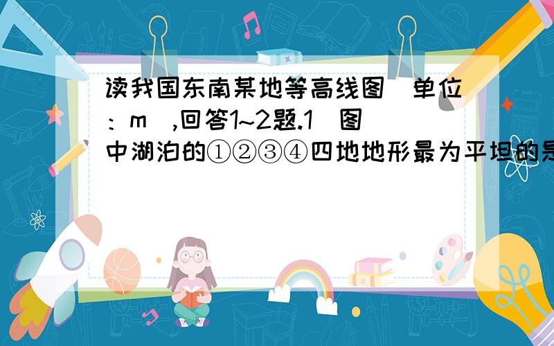 读我国东南某地等高线图（单位：m）,回答1~2题.1．图中湖泊的①②③④四地地形最为平坦的是 （ ） A．①山东省潍坊市2012届高三一轮模拟考试地理试题 读我国东南某地等高线图（单位：m