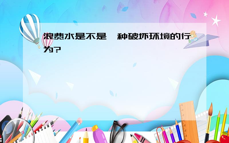 浪费水是不是一种破坏环境的行为?