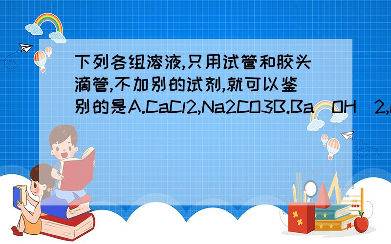 下列各组溶液,只用试管和胶头滴管,不加别的试剂,就可以鉴别的是A.CaCl2,Na2CO3B.Ba(OH)2,NaHSO4C.AlCl3,NH3H2OD.Al2(SO4)3,NaOH还要说明一下为什么