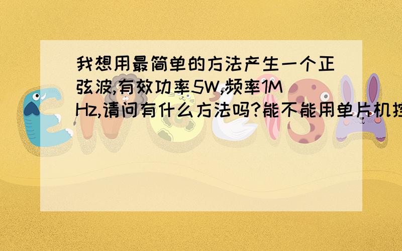 我想用最简单的方法产生一个正弦波,有效功率5W,频率1MHz,请问有什么方法吗?能不能用单片机控制用场效应管mosfet做的H桥来实现呢?我不想用信号发生器,不想用做放大器的方法.