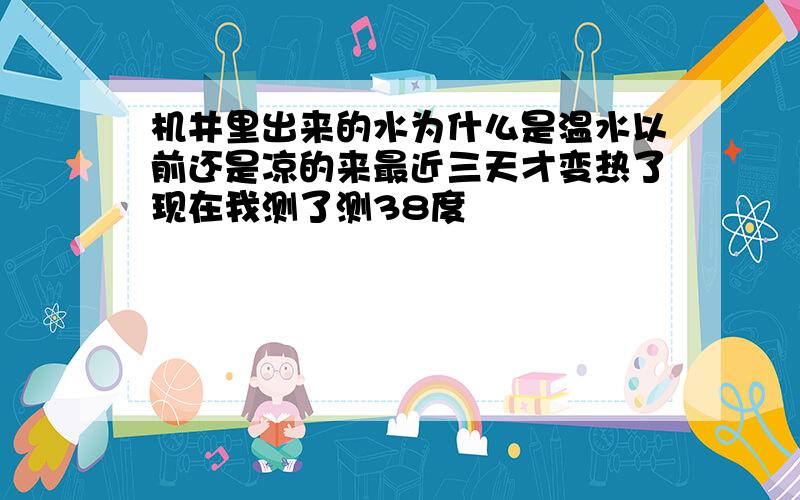 机井里出来的水为什么是温水以前还是凉的来最近三天才变热了现在我测了测38度