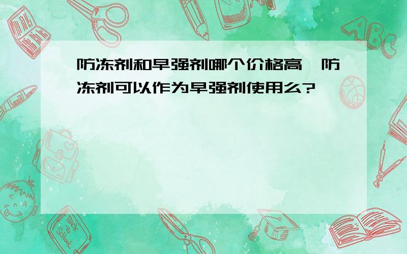 防冻剂和早强剂哪个价格高,防冻剂可以作为早强剂使用么?