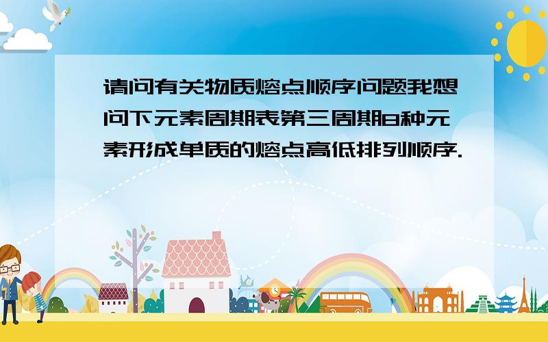 请问有关物质熔点顺序问题我想问下元素周期表第三周期8种元素形成单质的熔点高低排列顺序.