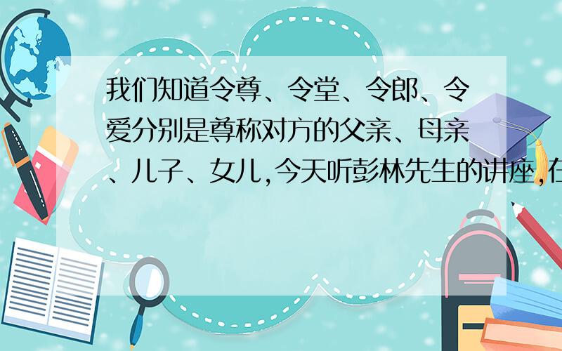 我们知道令尊、令堂、令郎、令爱分别是尊称对方的父亲、母亲、儿子、女儿,今天听彭林先生的讲座,在讲到敬称时提到了“令息”,不知是指什么?