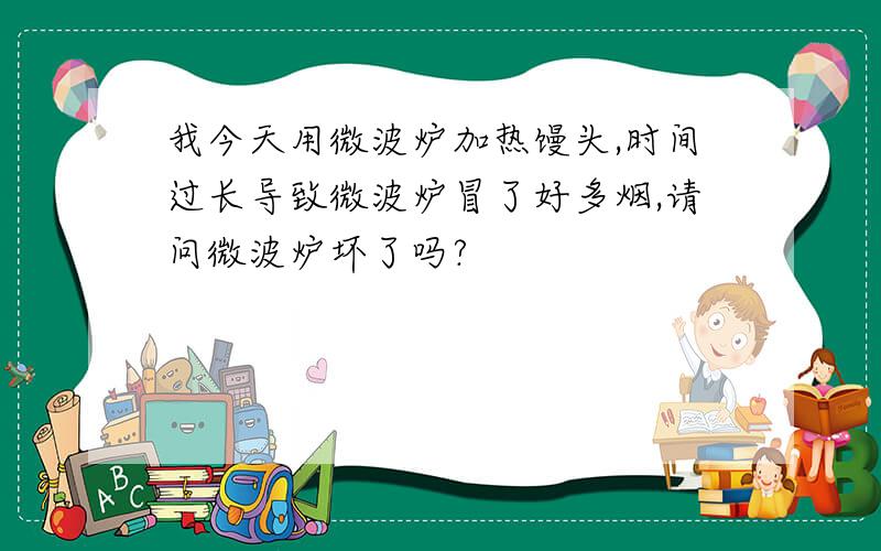 我今天用微波炉加热馒头,时间过长导致微波炉冒了好多烟,请问微波炉坏了吗?