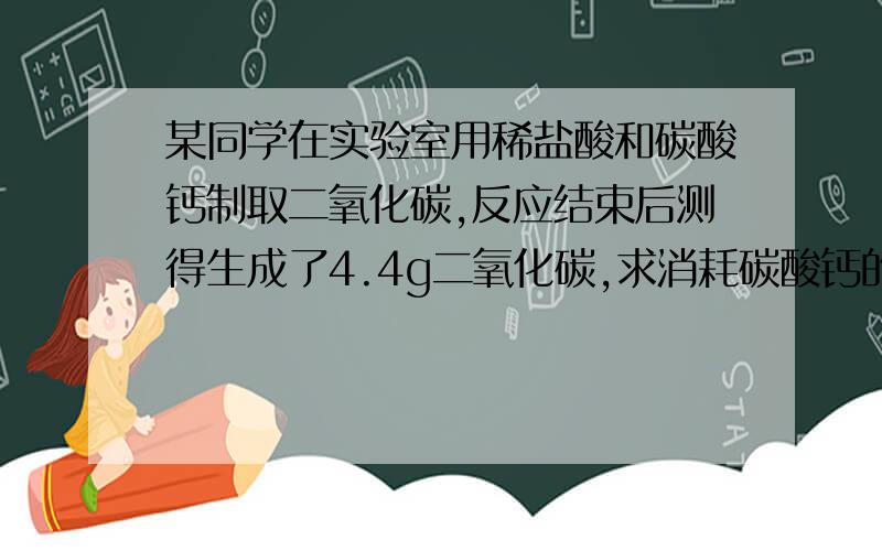 某同学在实验室用稀盐酸和碳酸钙制取二氧化碳,反应结束后测得生成了4.4g二氧化碳,求消耗碳酸钙的质量.