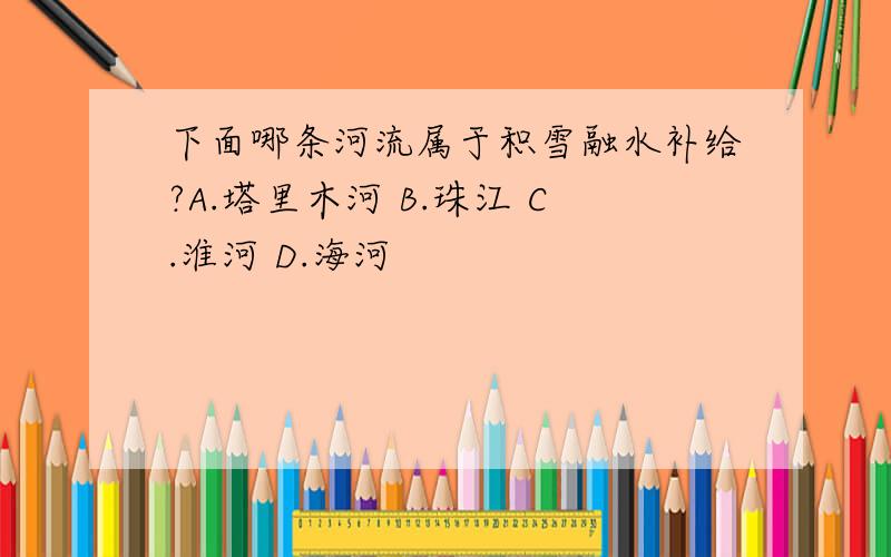 下面哪条河流属于积雪融水补给?A.塔里木河 B.珠江 C.淮河 D.海河