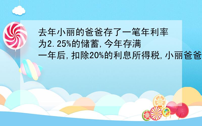 去年小丽的爸爸存了一笔年利率为2.25%的储蓄,今年存满一年后,扣除20%的利息所得税,小丽爸爸用这些钱正好买一台价值509元的随声听,你知道小丽爸爸一年前存了多少元吗?用方程