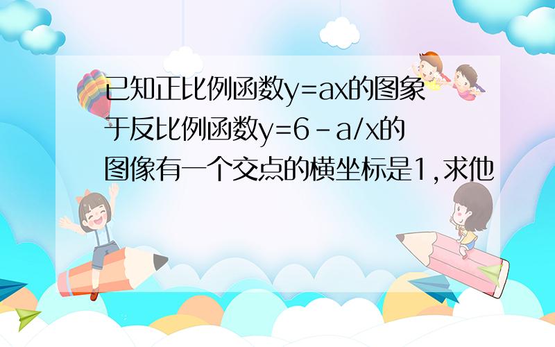 已知正比例函数y=ax的图象于反比例函数y=6-a/x的图像有一个交点的横坐标是1,求他