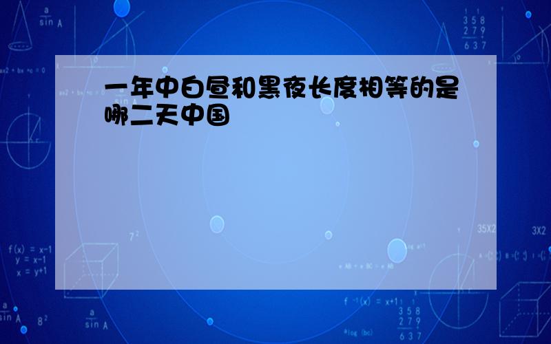 一年中白昼和黑夜长度相等的是哪二天中国