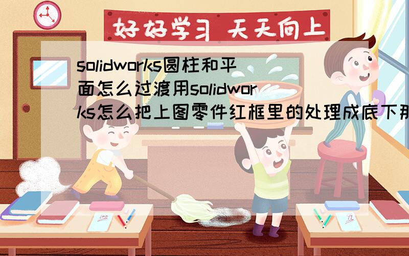 solidworks圆柱和平面怎么过渡用solidworks怎么把上图零件红框里的处理成底下那个零件那样