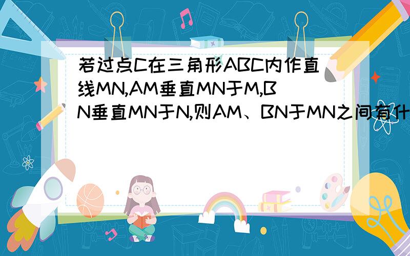 若过点C在三角形ABC内作直线MN,AM垂直MN于M,BN垂直MN于N,则AM、BN于MN之间有什么关系?请说明理由.只用做第二小题就行,