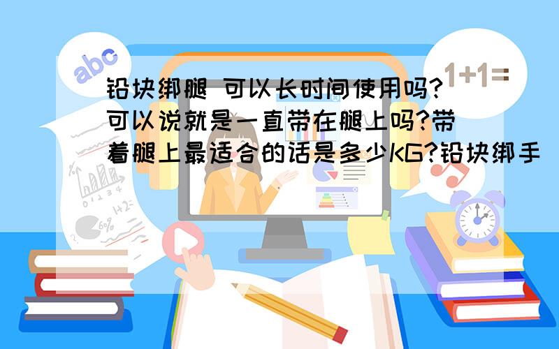 铅块绑腿 可以长时间使用吗?可以说就是一直带在腿上吗?带着腿上最适合的话是多少KG?铅块绑手