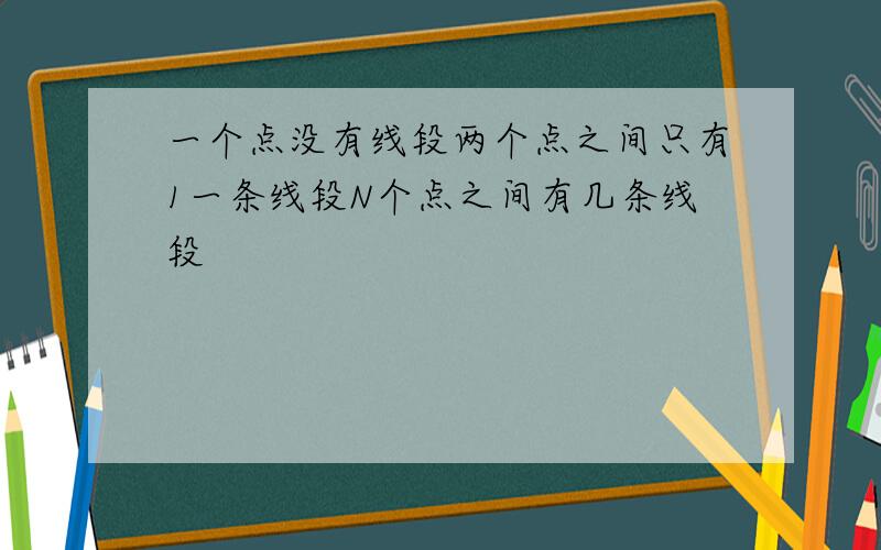 一个点没有线段两个点之间只有1一条线段N个点之间有几条线段