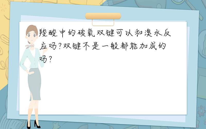 羧酸中的碳氧双键可以和溴水反应吗?双键不是一般都能加成的吗?