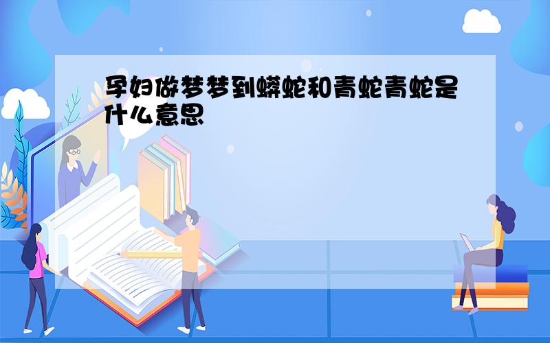 孕妇做梦梦到蟒蛇和青蛇青蛇是什么意思